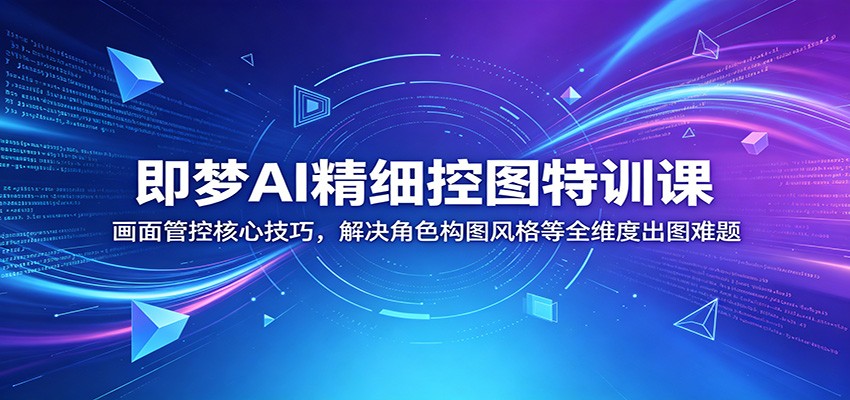 即梦AI精细控图特训课:画面管控核心技巧,解决角色构图风格等全维度出图难题-优优云创网