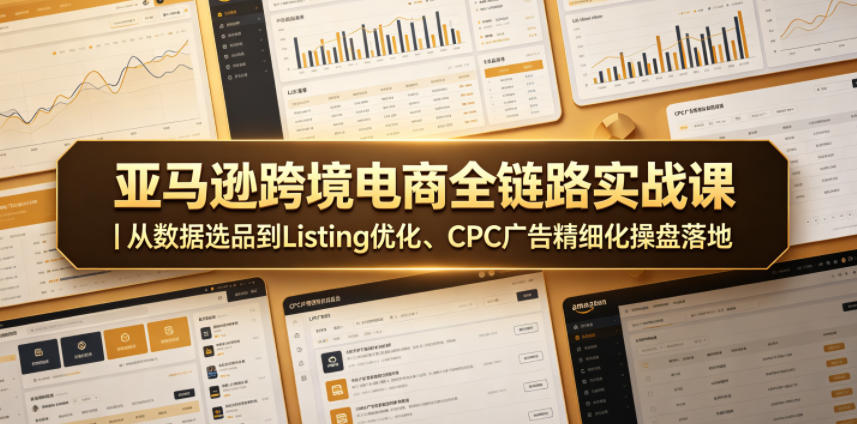 亚马逊跨境电商全链路实战课｜从数据选品到Listing优化、CPC广告精细化操盘落地-优优云创网