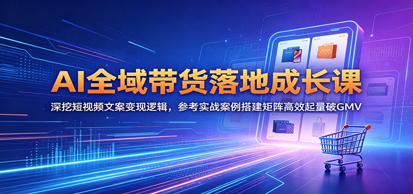 AI全域带货落地成长课:深挖短视频文案变现逻辑,参考实战案例搭建矩阵高效起量破GMV-优优云创网