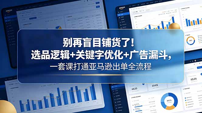 别再盲目铺货了！选品逻辑+关键字优化+广告漏斗，一套课打通亚马逊出单全流程-优优云创网