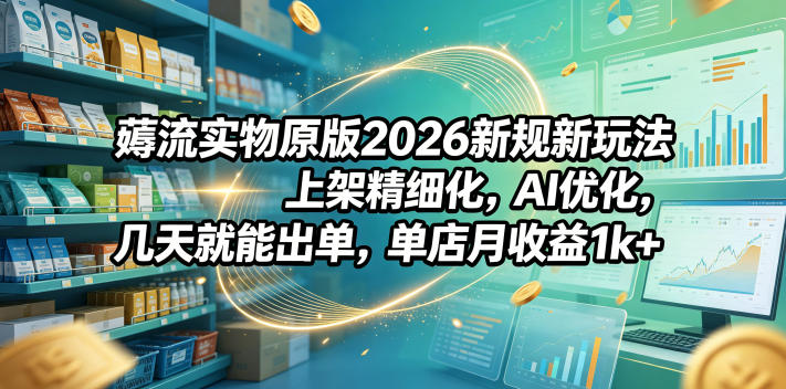 薅流实物原版2026新规新玩法，上架精细化，AI优化，几天就能出单，单店月收益1k+-优优云创网