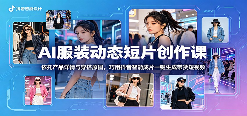 AI服装动态短片创作课：依托产品详情与穿搭原图，巧用抖音智能成片一键生成带货短视频-优优云创网