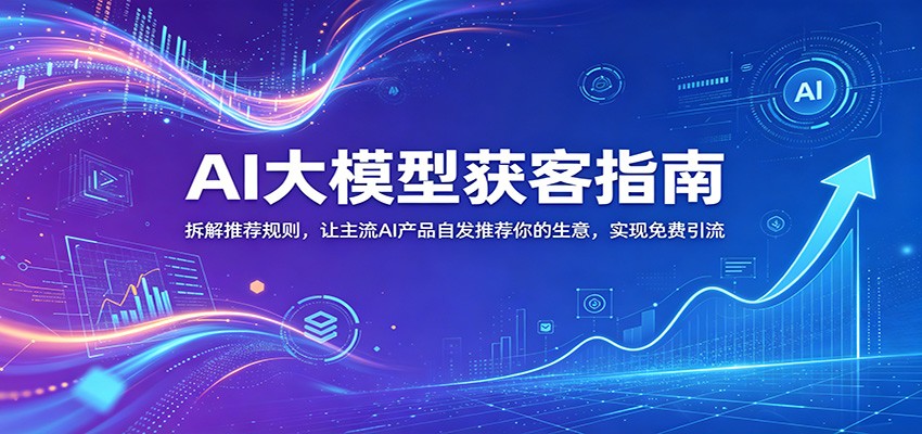 AI大模型获客指南：拆解推荐规则，让主流AI产品自发推荐你的生意 ，实现免费引流-优优云创网