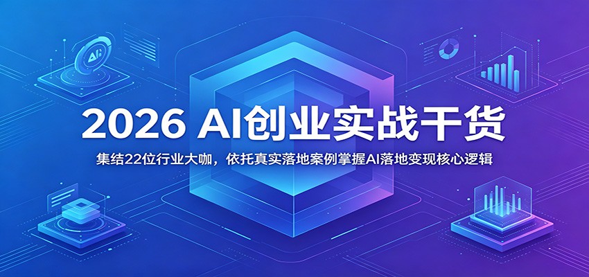 2026 AI创业实战干货：集结22位行业大咖，依托真实落地案例掌握AI落地变现核心逻辑-优优云创网