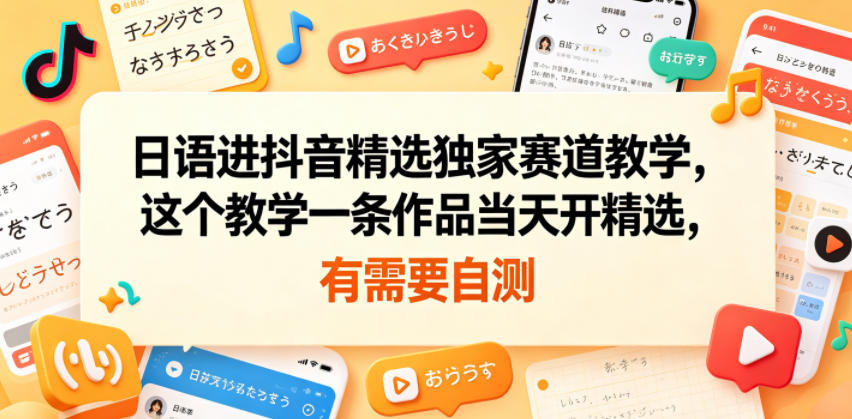 20260604081811505-a9b95917aadd67de019d15accdbd0252 日语进抖音精选独家赛道教学,这个教学一条作品当天开精选,有需要自测