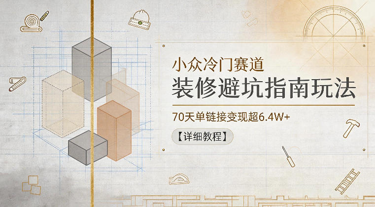 小众冷门赛道，装修避坑指南玩法，70天单链接变现超6.4W+【详细教程】-优优云创网