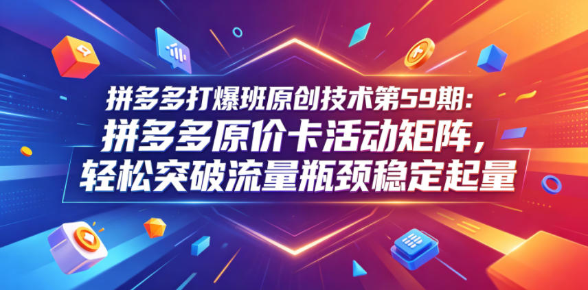 拼多多打爆班原创技术第59期：拼多多原价卡活动矩阵，轻松突破流量瓶颈稳定起量-优优云创网