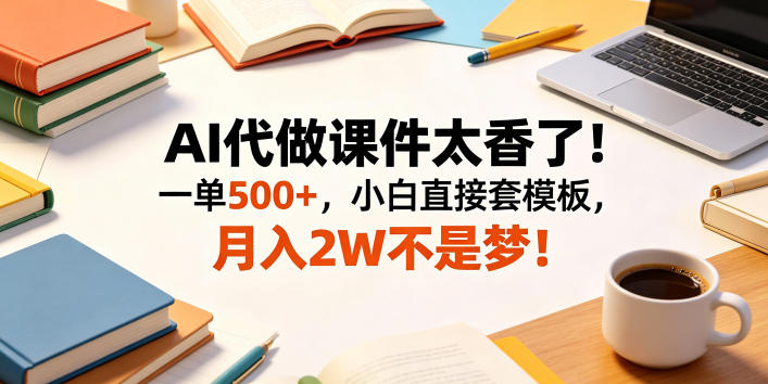 AI代做课件太香了！一单500+，小白直接套模板，月入2W不是梦！【揭秘】-优优云创网