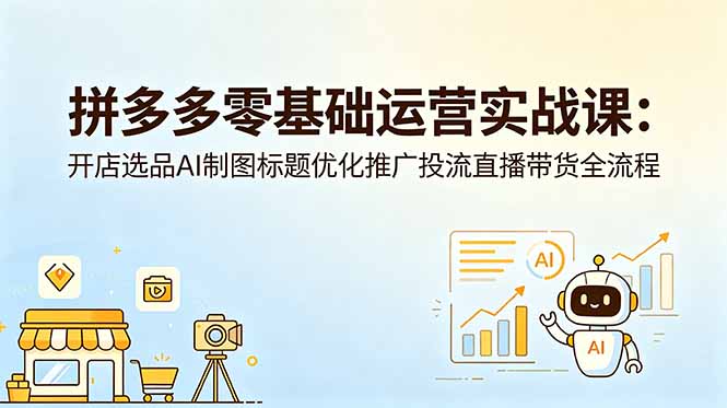 拼多多零基础运营实战课：开店选品AI制图标题优化推广投流直播带货全流程-优优云创网
