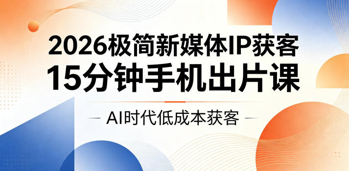 2026极简新媒体IP获客，15分钟手机出片课，AI时代低成本获客-优优云创网