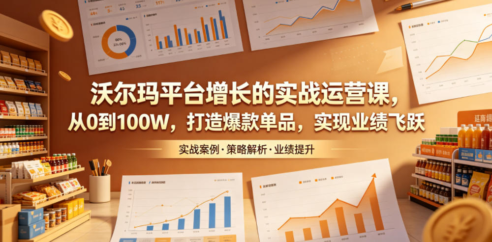 沃尔玛平台增长的实战运营课，从0到100W，打造爆款单品，实现业绩飞跃-优优云创网