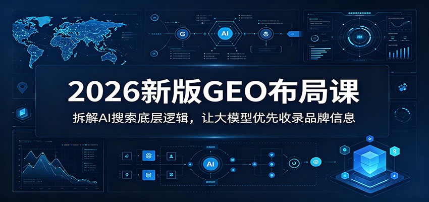 2026新版GEO布局课：拆解AI搜索底层逻辑，让大模型优先收录品牌信息-优优云创网