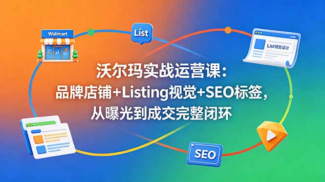 沃尔玛实战运营课：品牌店铺+Listing视觉+SEO标签，从曝光到成交完整闭环-优优云创网