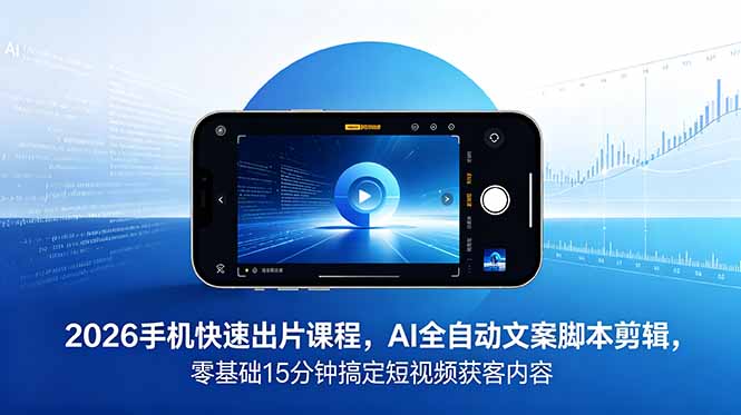 2026 手机快速出片课程，AI 全自动文案脚本剪辑，零基础 15 分钟搞定短视频获客内容-优优云创网