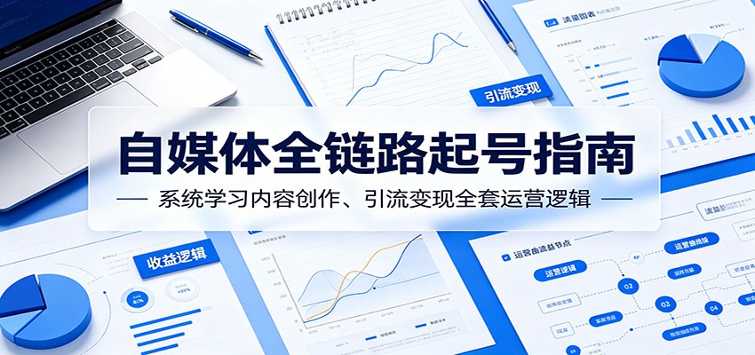 自媒体全链路起号指南：系统学习内容创作、引流变现全套运营逻辑-优优云创网