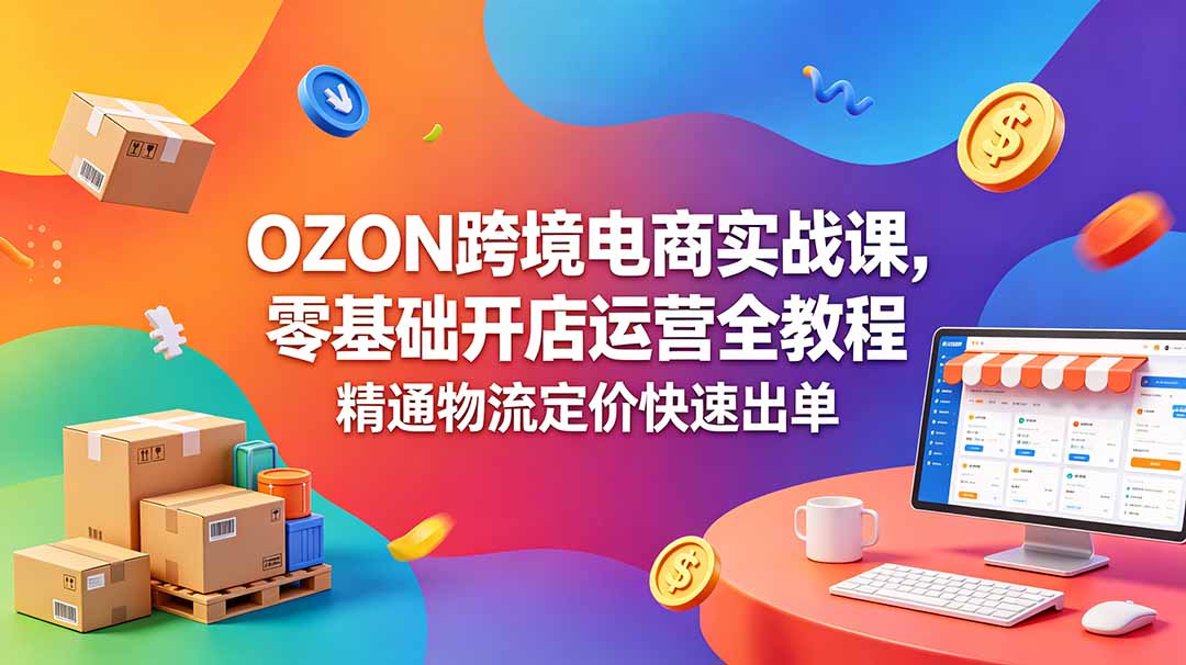 OZON 跨境电商实战课，零基础开店运营全教程，精通物流定价快速出单-优优云创网