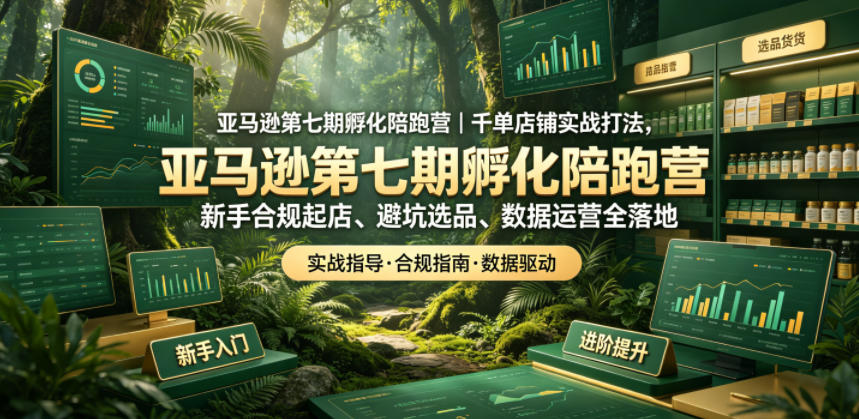 亚马逊第七期孵化陪跑营｜千单店铺实战打法，新手合规起店、避坑选品、数据运营全落地-优优云创网