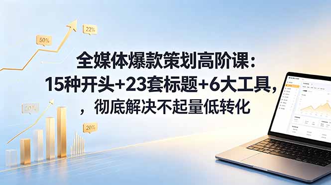 全媒体爆款策划高阶课：15种开头+23套标题+6大工具，彻底解决不起量低转化-优优云创网