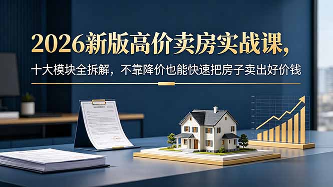 2026新版高价卖房实战课,十大模块全拆解,不靠降价也能快速把房子卖出好价钱-优优云创网