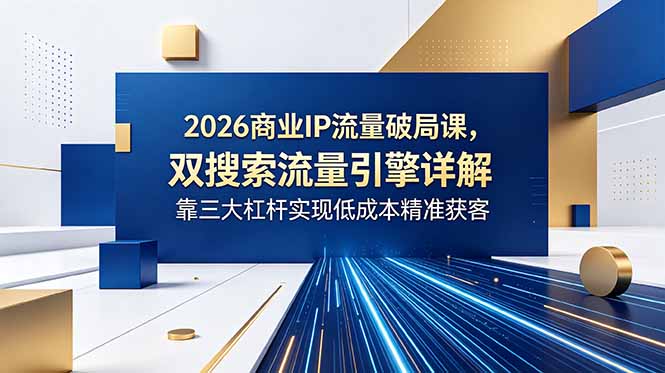 2026商业IP流量破局课,双搜索流量引擎详解,靠三大杠杆实现低成本精准获客-优优云创网