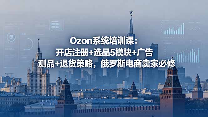 Ozon系统培训课:开店注册+选品5模块+广告测品+退货策略,俄罗斯电商卖家必修-优优云创网