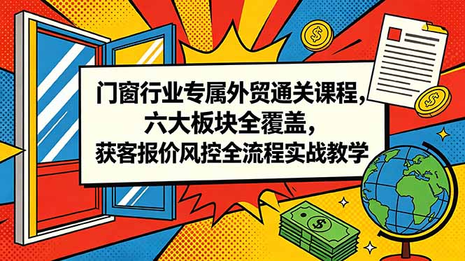 门窗行业专属外贸通关课程,六大板块全覆盖,获客报价风控全流程实战教学-优优云创网