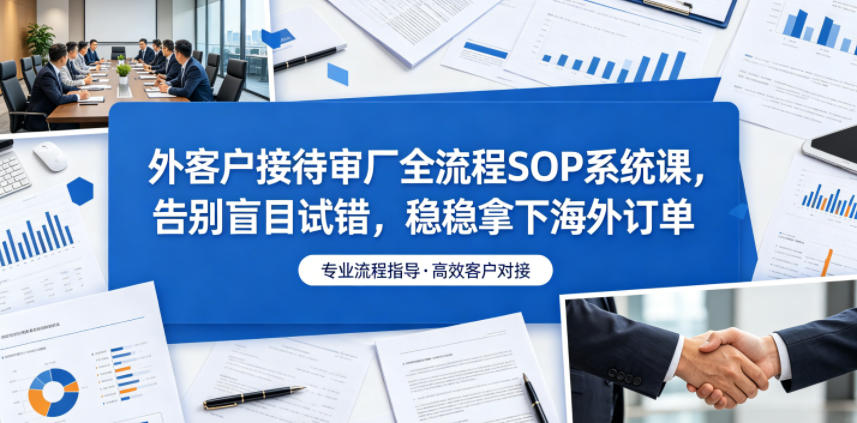 20260610112328593-415b638da026ff69eea0b0af82ccd45f 外客户接待审厂全流程SOP系统课,告别盲目试错,稳稳拿下海外订单