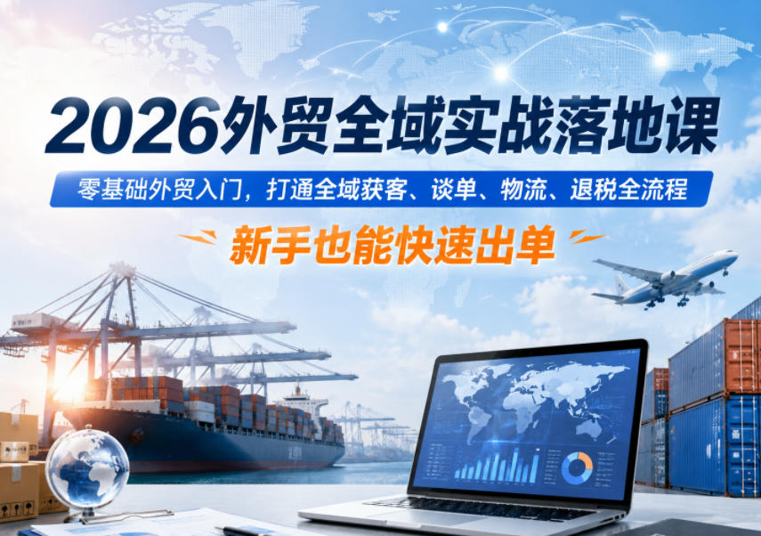 2026外贸全域实战落地课,零基础外贸入门,打通全域获客、谈单、物流、退税全流程,新手也能快速出单-优优云创网