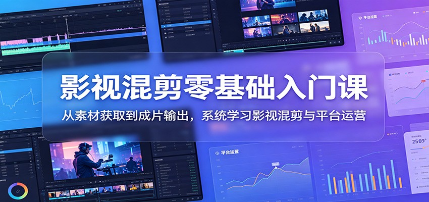 影视混剪零基础入门课：从素材获取到成片输出，系统学习影视混剪与平台运营-优优云创网