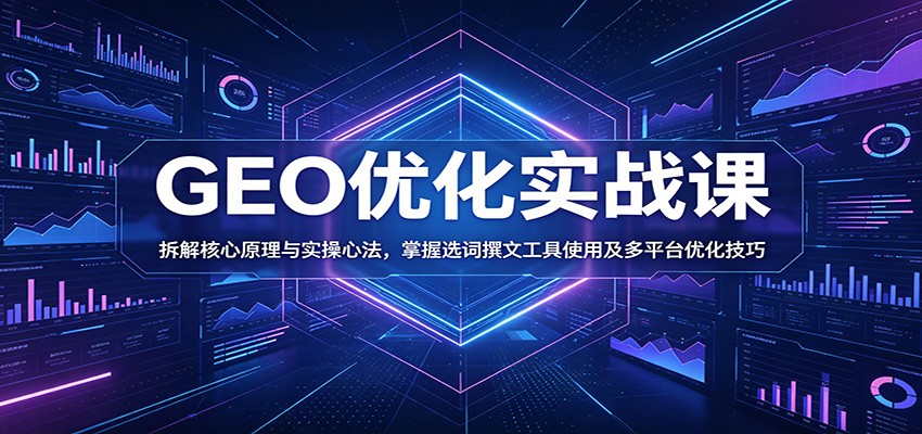 GEO优化实战课:拆解核心原理与实操心法,掌握选词撰文工具使用及多平台优化技巧-优优云创网