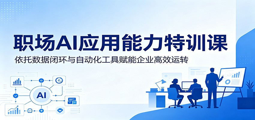 职场AI应用能力特训课：依托数据闭环与自动化工具赋能企业高效运转-优优云创网