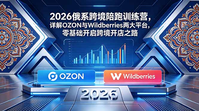 2026俄系跨境陪跑训练营，详解OZON与Wildberries两大平台，零基础开启跨境开店之路-优优云创网