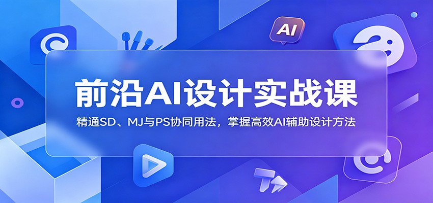 前沿AI设计实战课：精通SD、MJ与PS协同用法，掌握高效AI辅助设计方法-优优云创网