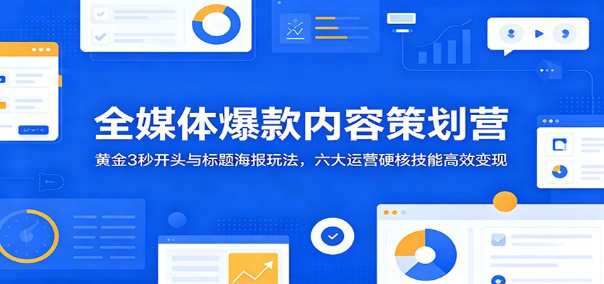 全媒体爆款内容策划营:黄金3秒开头与标题海报玩法,六大运营硬核技能高效变现-优优云创网