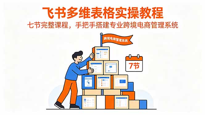 飞书多维表格实操教程,七节完整课程,手把手搭建专业跨境电商管理系统-优优云创网