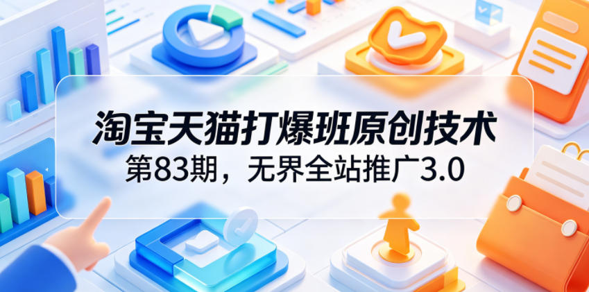 淘宝天猫打爆班原创技术第83期，无界全站推广3.0，实现店铺高投产爆单增收-优优云创网