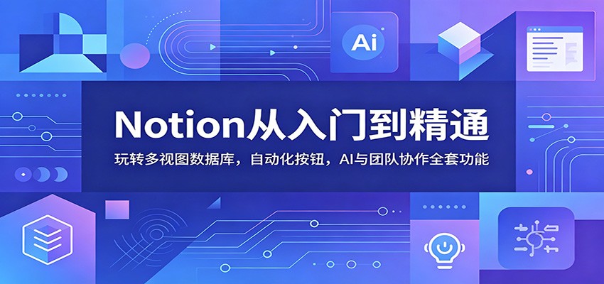 Notion从入门到精通:玩转多视图数据库,自动化按钮,AI与团队协作全套功能-优优云创网