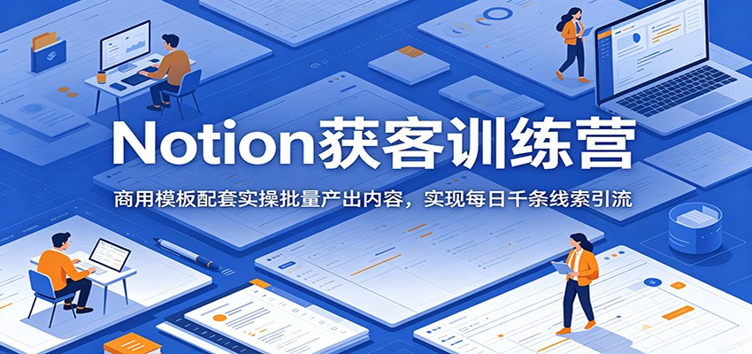 Notion获客训练营:商用模板配套实操批量产出内容,实现每日千条线索引流-优优云创网