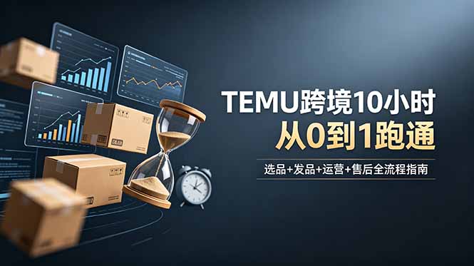 想做TEMU跨境但不知从何下手？选品+发品+运营+售后，10小时从0到1跑通-优优云创网