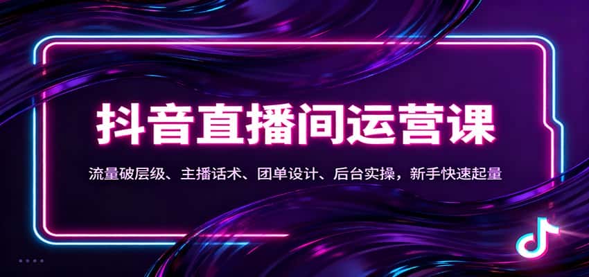 抖音同城直播间运营课：流量破层级、主播话术、团单设计、后台实操，新手快速起量-副业吧