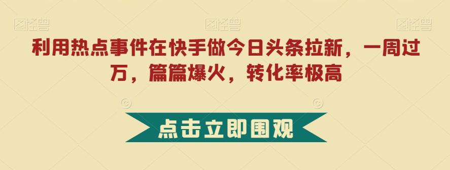 利用热点事件在快手做今日头条拉新，一周过万，篇篇爆火，转化率极高【揭秘】-云创网