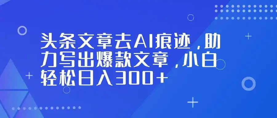 （16859期）头条文章去AI痕迹，助力写出爆款文章，小白轻松日入300+-副业吧
