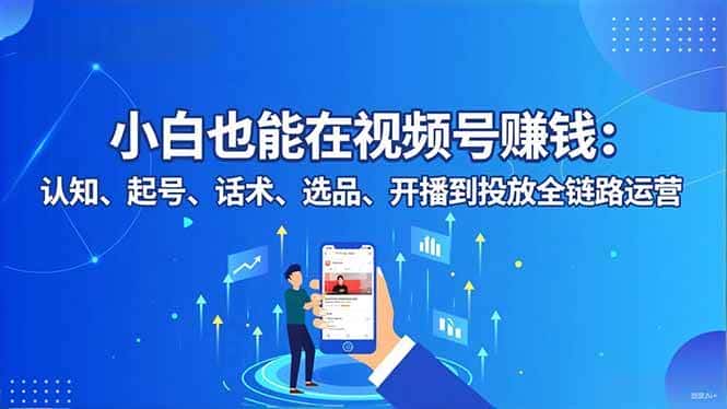 （16626期）小白也能在视频号赚钱：认知、起号、话术、选品、开播到投放全链路运营-优优云创