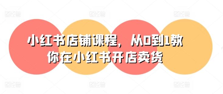 小红书店铺课程，从0到1教你在小红书开店卖货-云创网