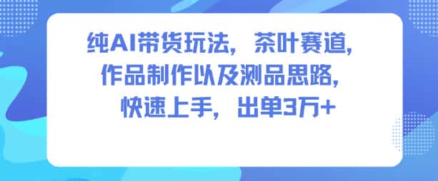 纯AI带货玩法，茶叶赛道，制作以及思路，快速上手，出单3W+-副业吧