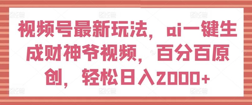 视频号最新玩法，ai一键生成财神爷视频，百分百原创，轻松日入2000+【揭秘】-云创网