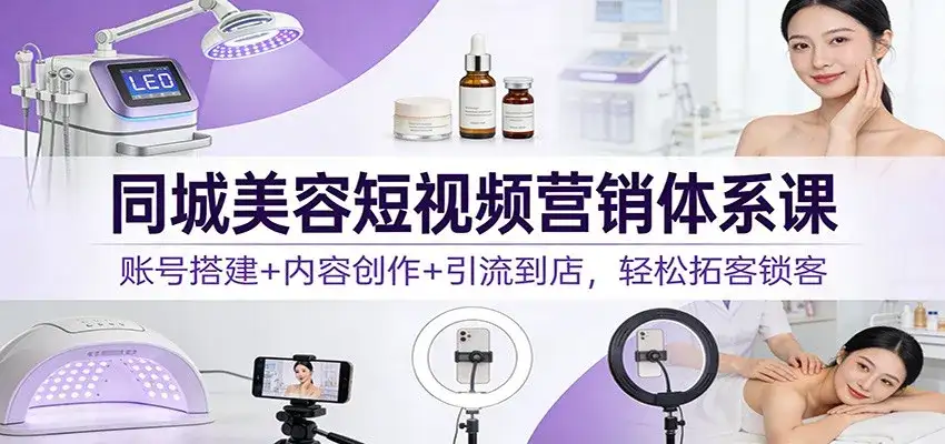 同城美容短视频营销体系课：账号搭建+内容创作+引流到店，轻松拓客锁客-副业吧