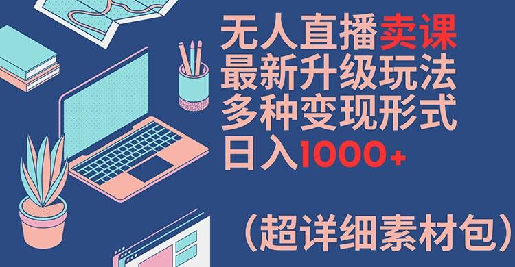 无人直播卖课最新升级玩法，多种变现形式，日入1000+(超详细素材包)【揭秘】-云创网