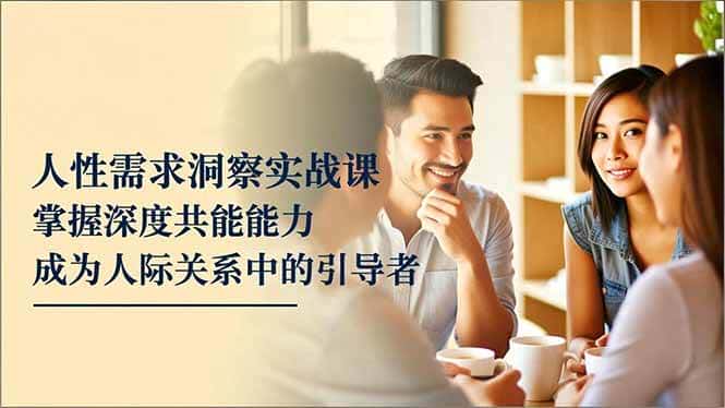 (16683期)人性需求洞察实战课,掌握深度共感能力,成为人际关系中的引导者-副业吧