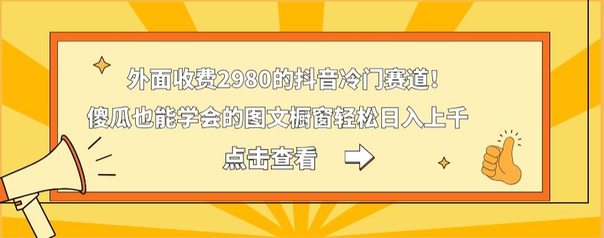 外面收费2980的抖音冷门赛道！傻瓜也能学会的图文橱窗轻松日入上千-云创网